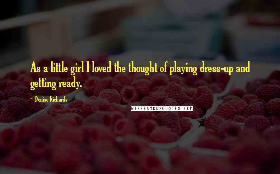Denise Richards Quotes: As a little girl I loved the thought of playing dress-up and getting ready.