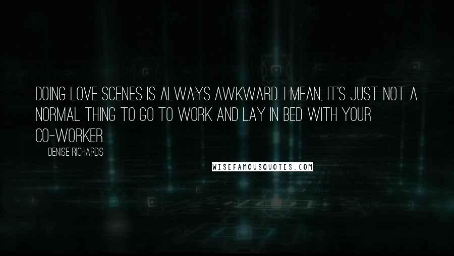 Denise Richards Quotes: Doing love scenes is always awkward. I mean, it's just not a normal thing to go to work and lay in bed with your co-worker.