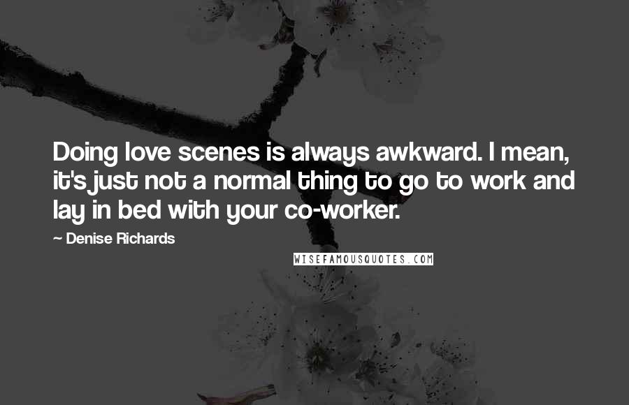 Denise Richards Quotes: Doing love scenes is always awkward. I mean, it's just not a normal thing to go to work and lay in bed with your co-worker.