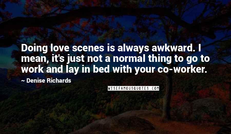 Denise Richards Quotes: Doing love scenes is always awkward. I mean, it's just not a normal thing to go to work and lay in bed with your co-worker.