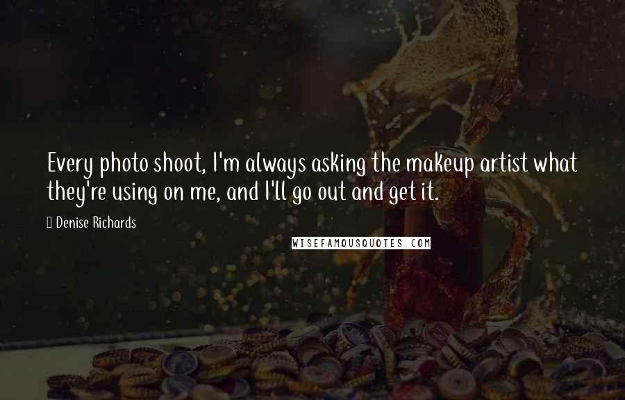 Denise Richards Quotes: Every photo shoot, I'm always asking the makeup artist what they're using on me, and I'll go out and get it.