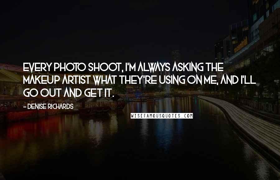 Denise Richards Quotes: Every photo shoot, I'm always asking the makeup artist what they're using on me, and I'll go out and get it.