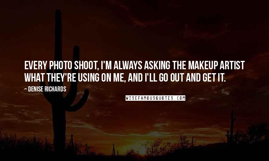 Denise Richards Quotes: Every photo shoot, I'm always asking the makeup artist what they're using on me, and I'll go out and get it.