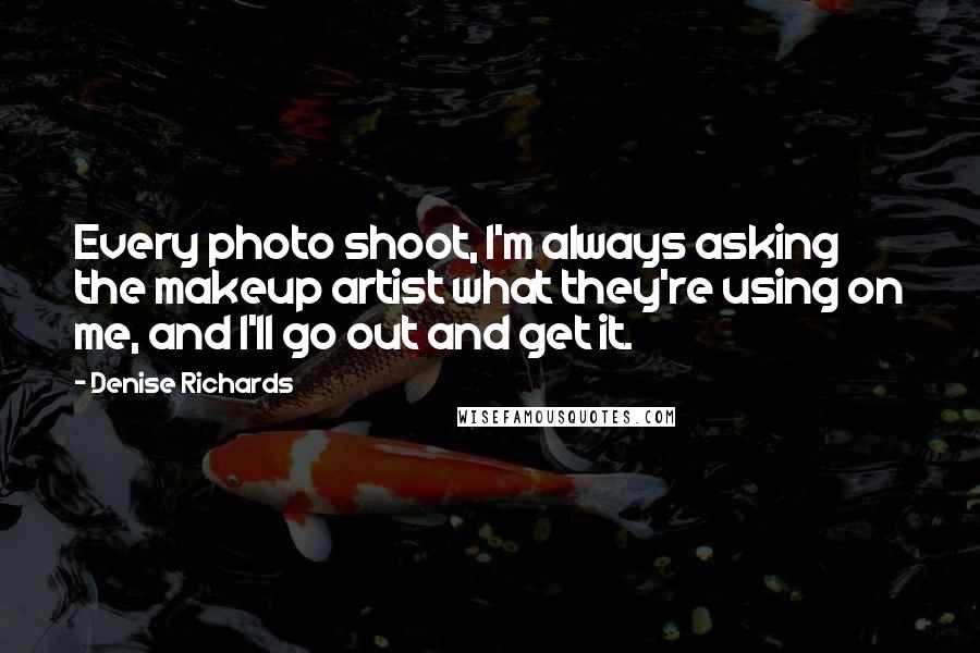 Denise Richards Quotes: Every photo shoot, I'm always asking the makeup artist what they're using on me, and I'll go out and get it.