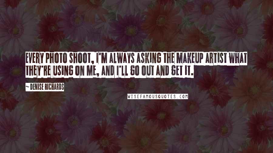 Denise Richards Quotes: Every photo shoot, I'm always asking the makeup artist what they're using on me, and I'll go out and get it.