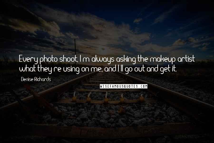 Denise Richards Quotes: Every photo shoot, I'm always asking the makeup artist what they're using on me, and I'll go out and get it.