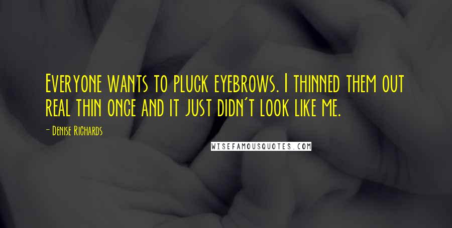 Denise Richards Quotes: Everyone wants to pluck eyebrows. I thinned them out real thin once and it just didn't look like me.