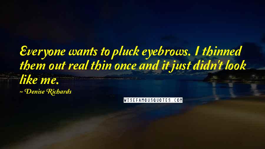 Denise Richards Quotes: Everyone wants to pluck eyebrows. I thinned them out real thin once and it just didn't look like me.