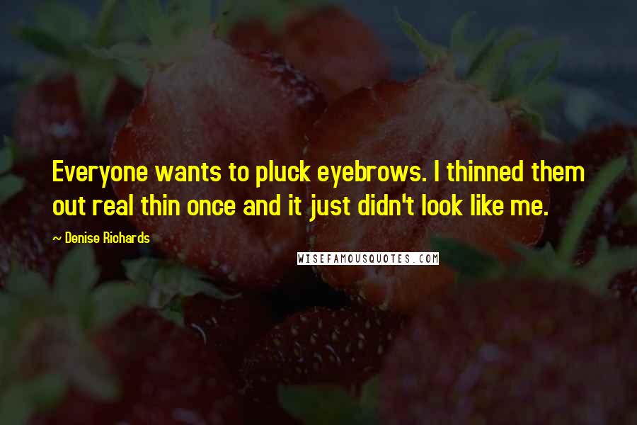 Denise Richards Quotes: Everyone wants to pluck eyebrows. I thinned them out real thin once and it just didn't look like me.