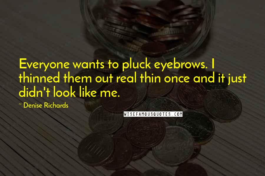 Denise Richards Quotes: Everyone wants to pluck eyebrows. I thinned them out real thin once and it just didn't look like me.