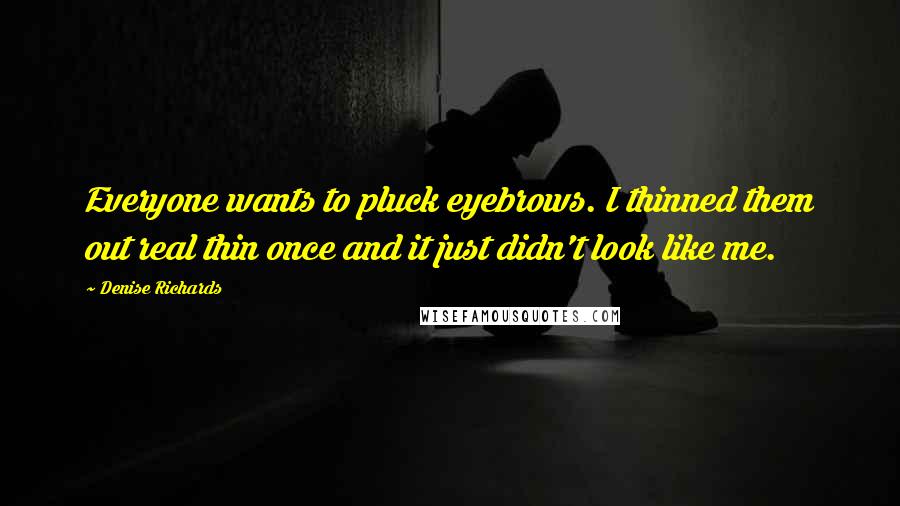 Denise Richards Quotes: Everyone wants to pluck eyebrows. I thinned them out real thin once and it just didn't look like me.