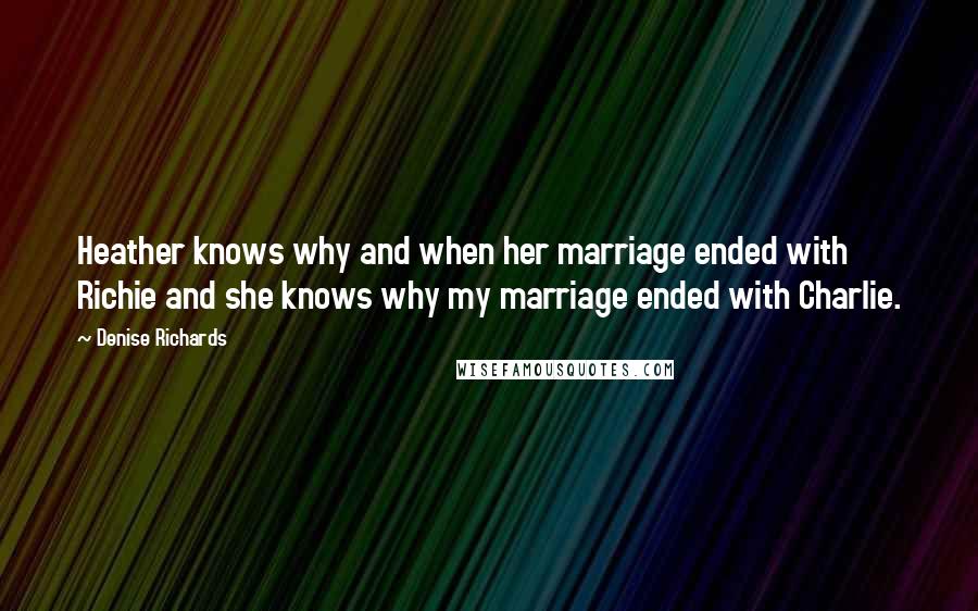 Denise Richards Quotes: Heather knows why and when her marriage ended with Richie and she knows why my marriage ended with Charlie.