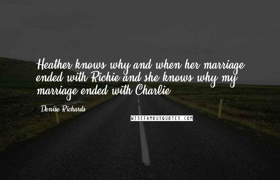 Denise Richards Quotes: Heather knows why and when her marriage ended with Richie and she knows why my marriage ended with Charlie.