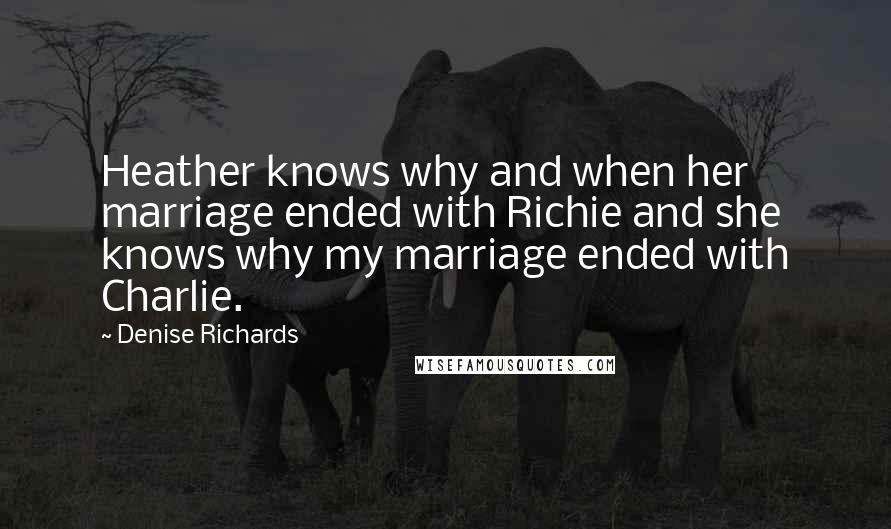 Denise Richards Quotes: Heather knows why and when her marriage ended with Richie and she knows why my marriage ended with Charlie.