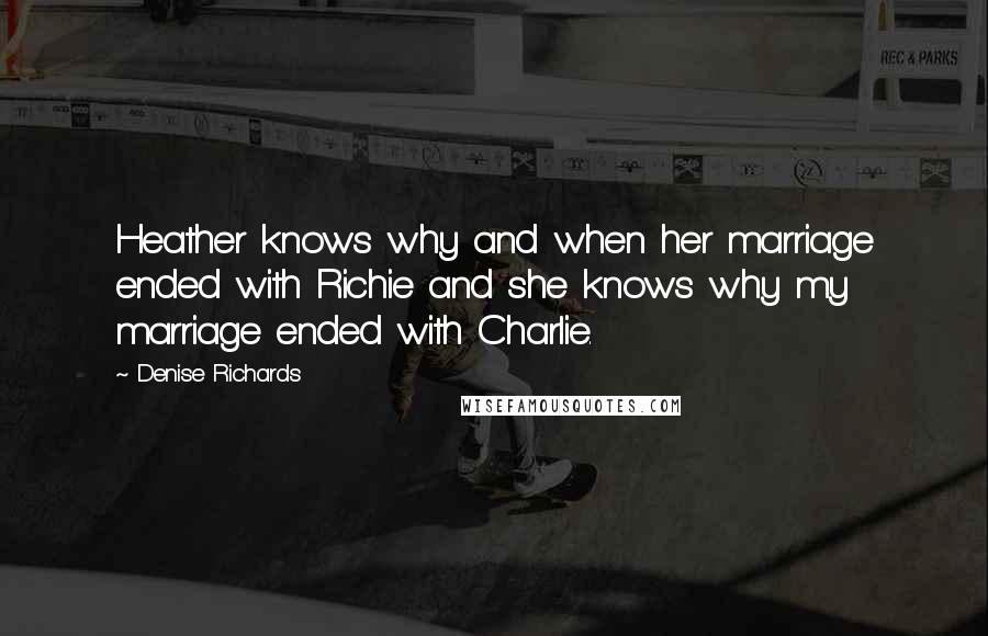 Denise Richards Quotes: Heather knows why and when her marriage ended with Richie and she knows why my marriage ended with Charlie.