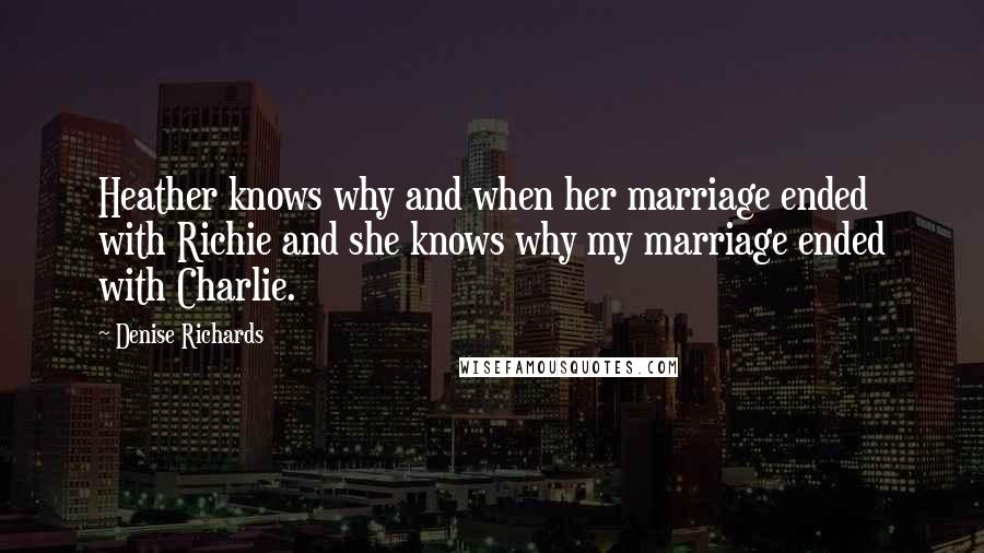 Denise Richards Quotes: Heather knows why and when her marriage ended with Richie and she knows why my marriage ended with Charlie.