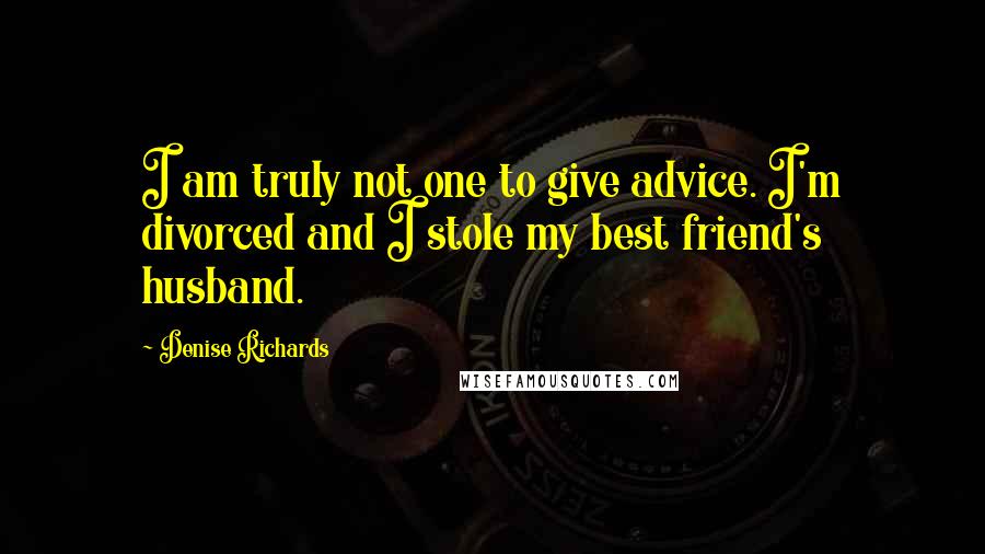 Denise Richards Quotes: I am truly not one to give advice. I'm divorced and I stole my best friend's husband.