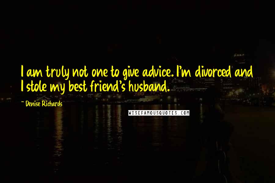 Denise Richards Quotes: I am truly not one to give advice. I'm divorced and I stole my best friend's husband.