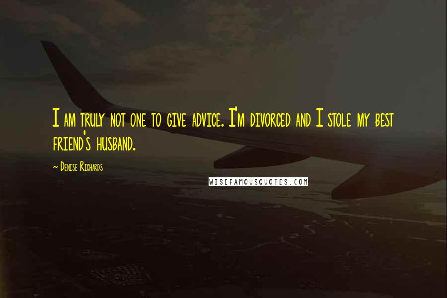 Denise Richards Quotes: I am truly not one to give advice. I'm divorced and I stole my best friend's husband.