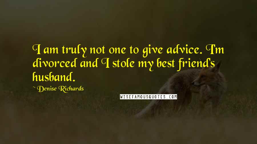 Denise Richards Quotes: I am truly not one to give advice. I'm divorced and I stole my best friend's husband.