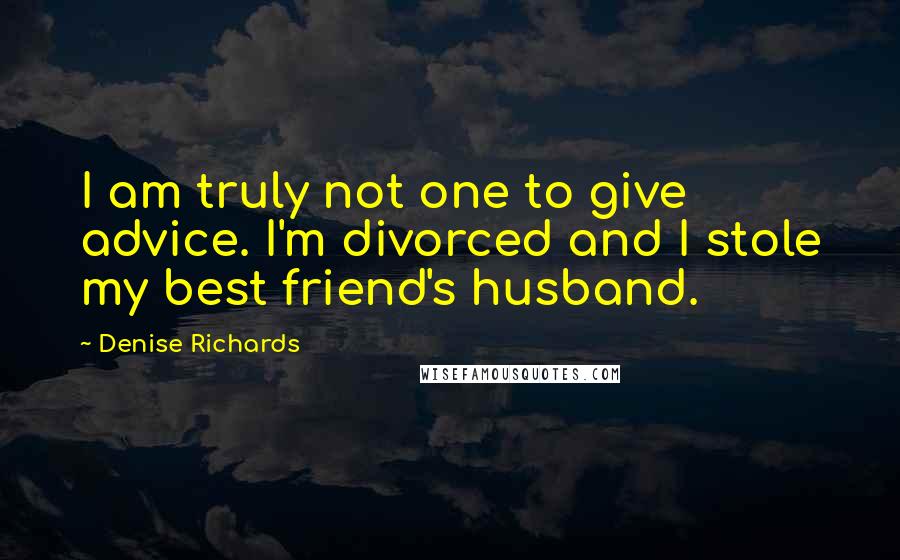 Denise Richards Quotes: I am truly not one to give advice. I'm divorced and I stole my best friend's husband.