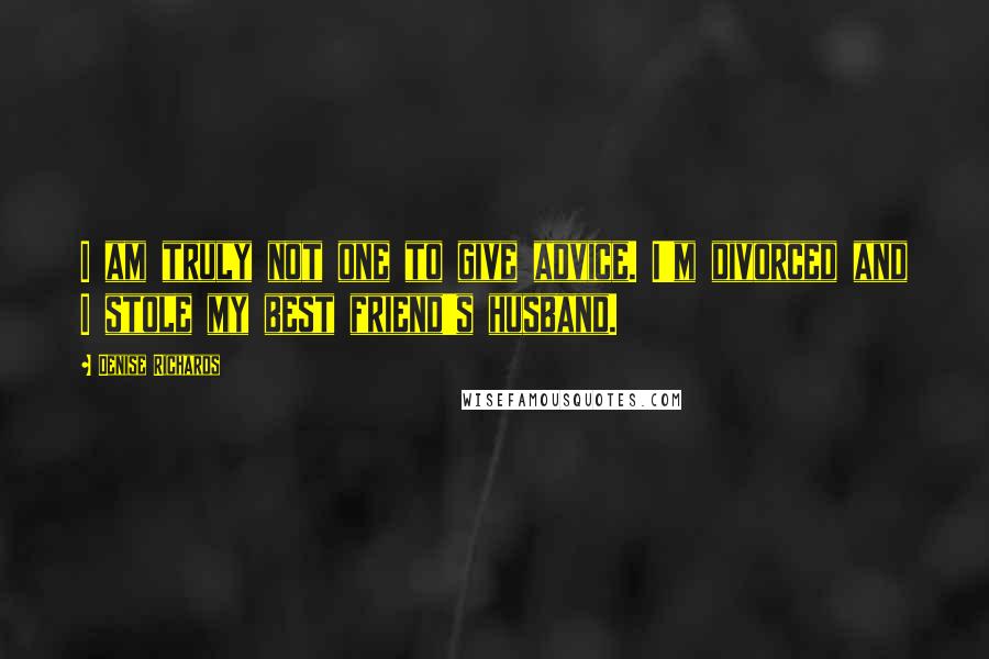 Denise Richards Quotes: I am truly not one to give advice. I'm divorced and I stole my best friend's husband.