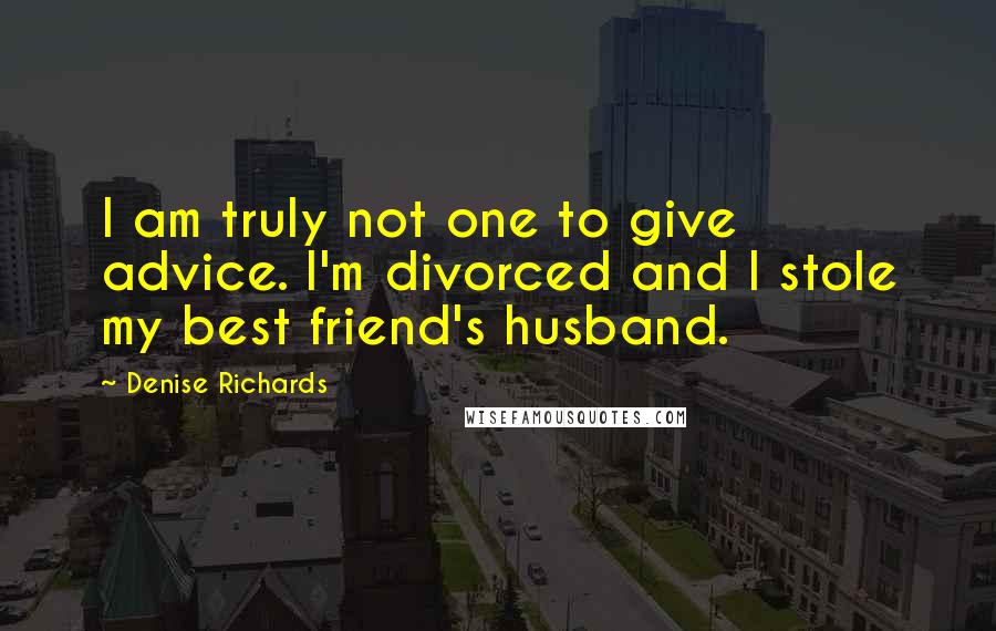 Denise Richards Quotes: I am truly not one to give advice. I'm divorced and I stole my best friend's husband.