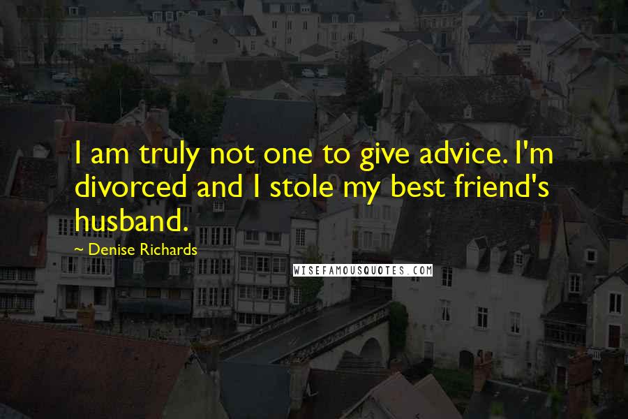 Denise Richards Quotes: I am truly not one to give advice. I'm divorced and I stole my best friend's husband.