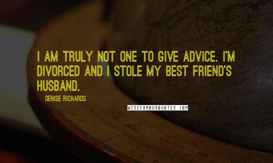 Denise Richards Quotes: I am truly not one to give advice. I'm divorced and I stole my best friend's husband.