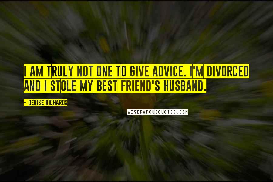 Denise Richards Quotes: I am truly not one to give advice. I'm divorced and I stole my best friend's husband.