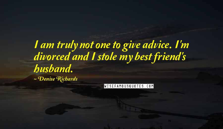 Denise Richards Quotes: I am truly not one to give advice. I'm divorced and I stole my best friend's husband.