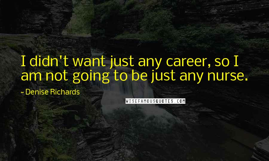 Denise Richards Quotes: I didn't want just any career, so I am not going to be just any nurse.