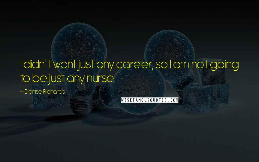 Denise Richards Quotes: I didn't want just any career, so I am not going to be just any nurse.