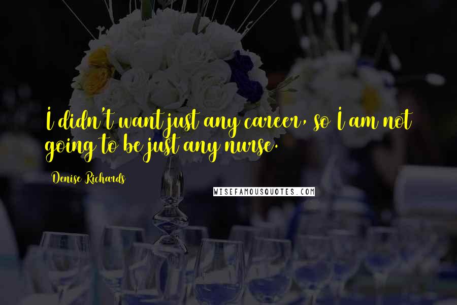 Denise Richards Quotes: I didn't want just any career, so I am not going to be just any nurse.