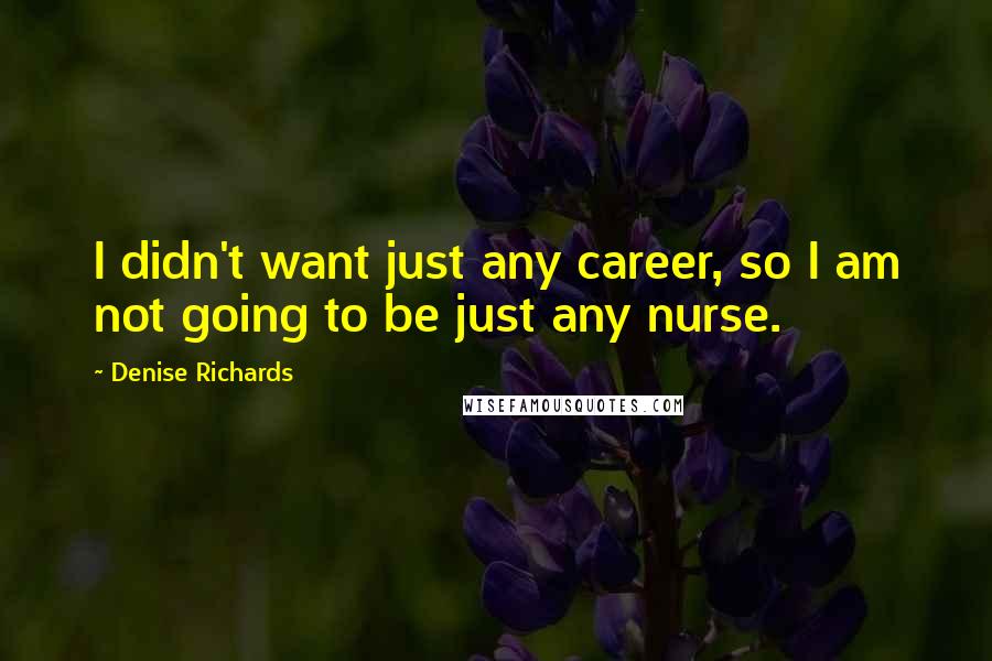 Denise Richards Quotes: I didn't want just any career, so I am not going to be just any nurse.