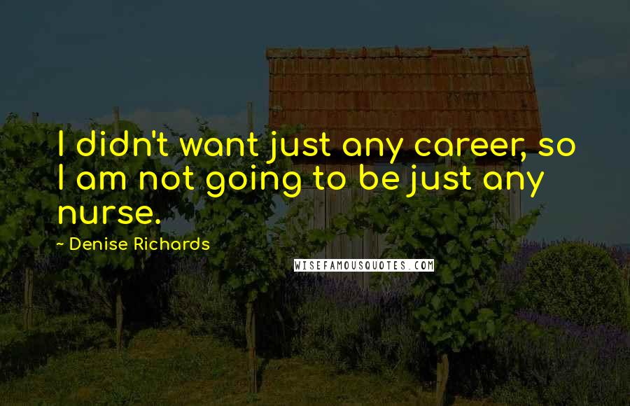 Denise Richards Quotes: I didn't want just any career, so I am not going to be just any nurse.