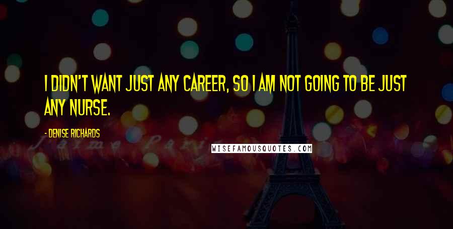 Denise Richards Quotes: I didn't want just any career, so I am not going to be just any nurse.