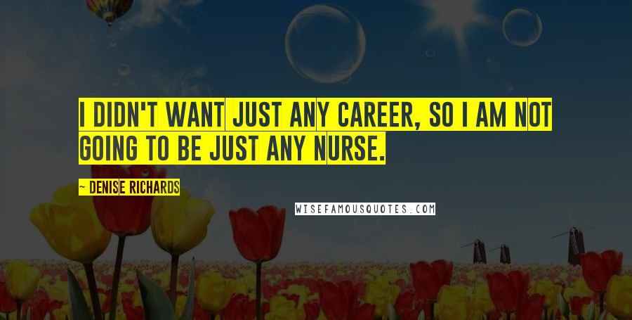 Denise Richards Quotes: I didn't want just any career, so I am not going to be just any nurse.