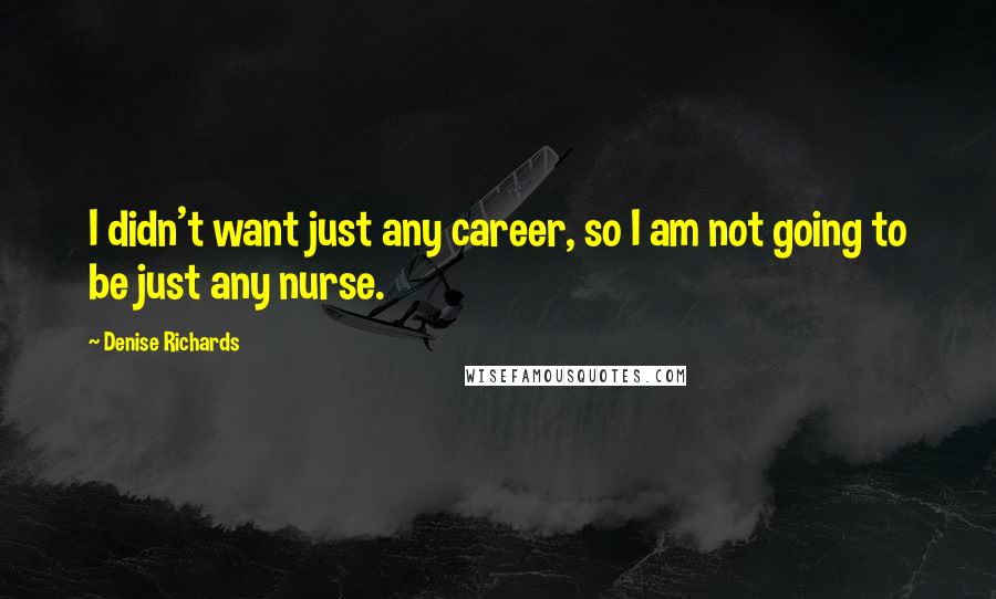 Denise Richards Quotes: I didn't want just any career, so I am not going to be just any nurse.