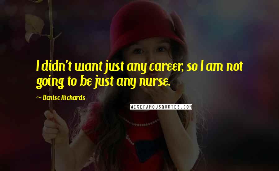 Denise Richards Quotes: I didn't want just any career, so I am not going to be just any nurse.