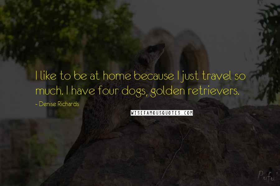 Denise Richards Quotes: I like to be at home because I just travel so much. I have four dogs, golden retrievers.