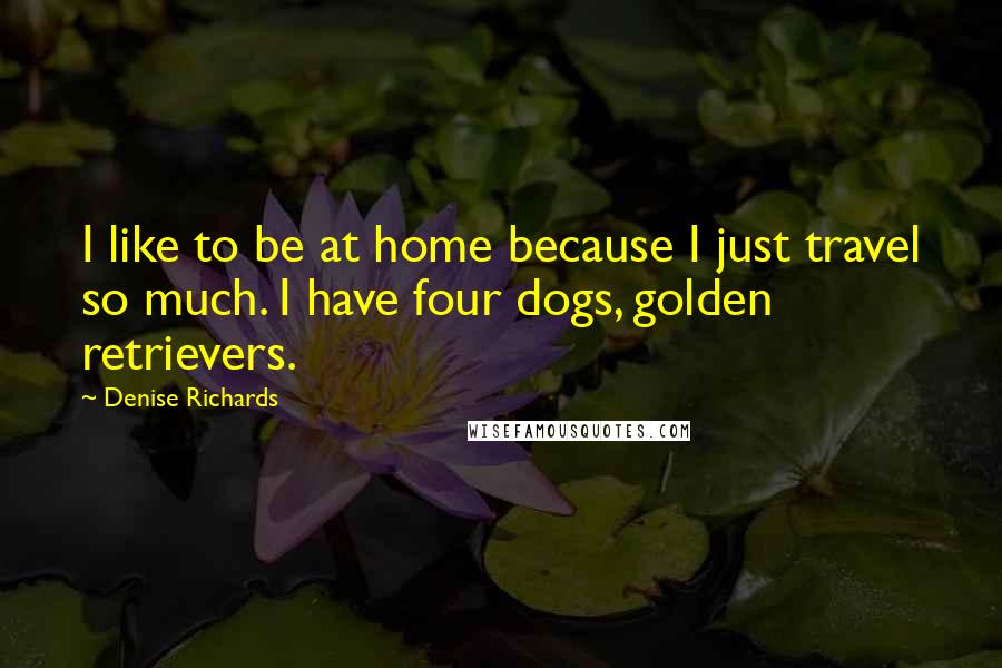 Denise Richards Quotes: I like to be at home because I just travel so much. I have four dogs, golden retrievers.