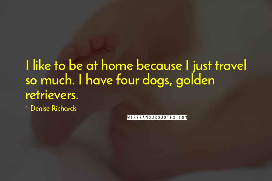 Denise Richards Quotes: I like to be at home because I just travel so much. I have four dogs, golden retrievers.