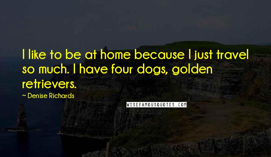 Denise Richards Quotes: I like to be at home because I just travel so much. I have four dogs, golden retrievers.