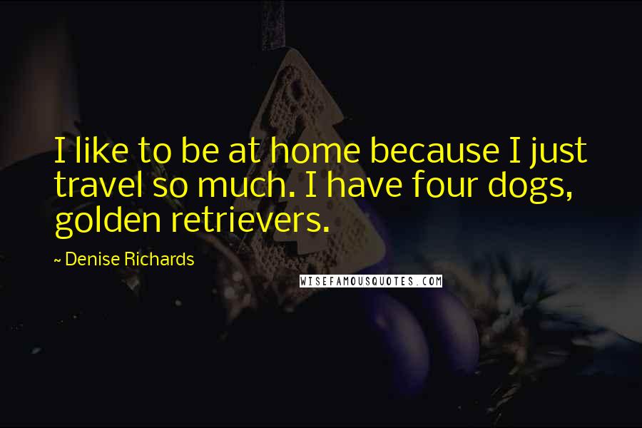 Denise Richards Quotes: I like to be at home because I just travel so much. I have four dogs, golden retrievers.