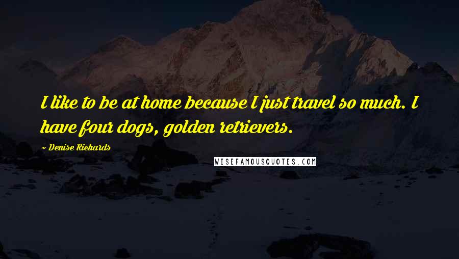 Denise Richards Quotes: I like to be at home because I just travel so much. I have four dogs, golden retrievers.