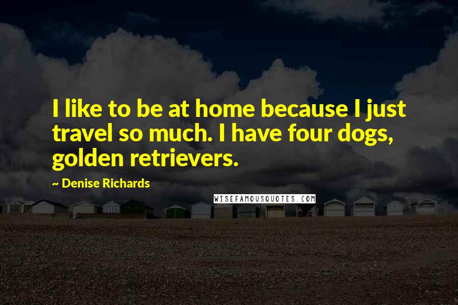 Denise Richards Quotes: I like to be at home because I just travel so much. I have four dogs, golden retrievers.