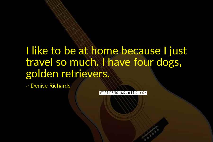 Denise Richards Quotes: I like to be at home because I just travel so much. I have four dogs, golden retrievers.