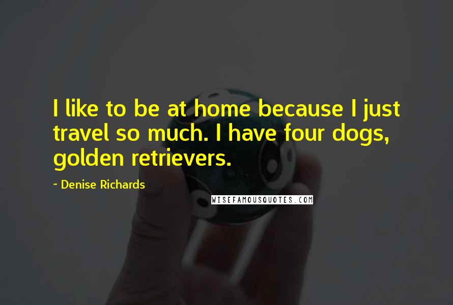 Denise Richards Quotes: I like to be at home because I just travel so much. I have four dogs, golden retrievers.