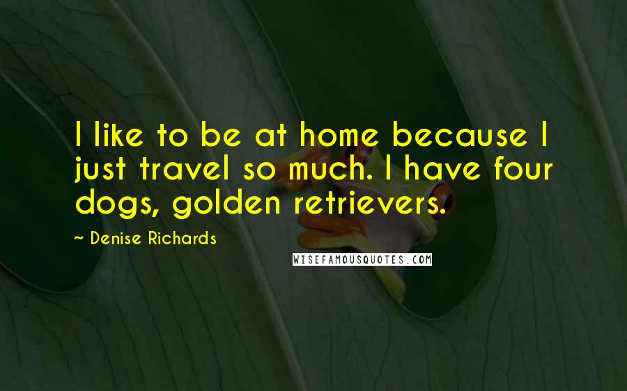 Denise Richards Quotes: I like to be at home because I just travel so much. I have four dogs, golden retrievers.